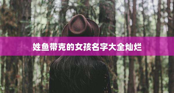 姓鱼带克的女孩名字大全灿烂