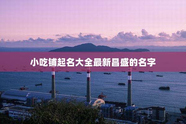 小吃铺起名大全最新昌盛的名字