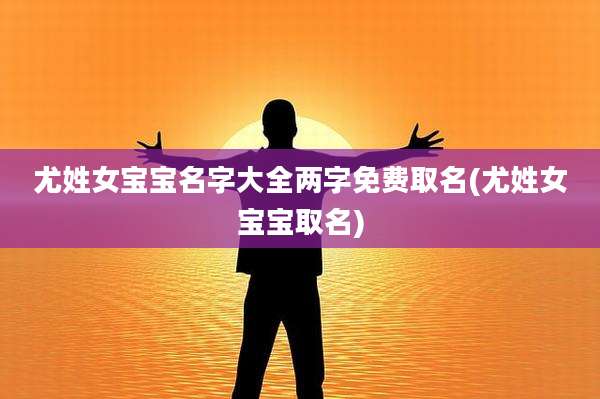 尤姓女宝宝名字大全两字免费取名(尤姓女宝宝取名)