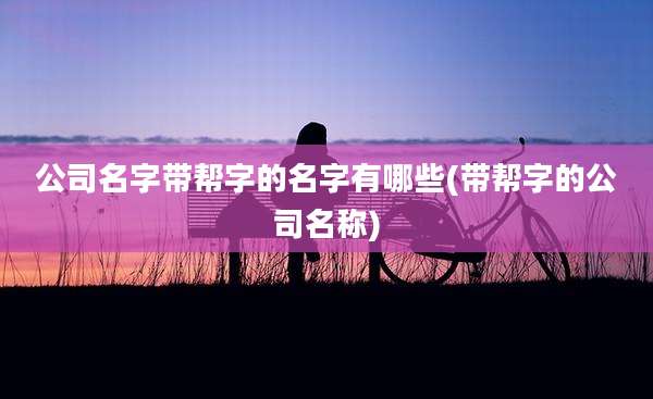 公司名字带帮字的名字有哪些(带帮字的公司名称)
