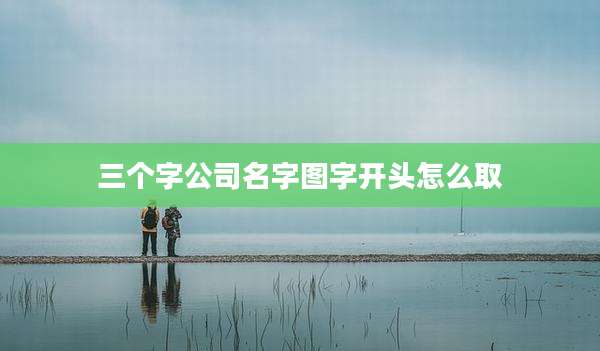 三个字公司名字图字开头怎么取