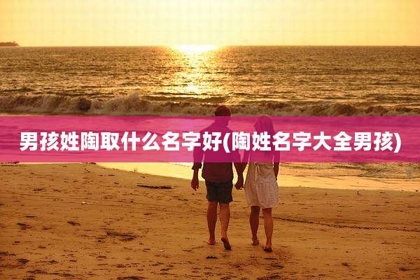 男孩姓陶取什么名字好(陶姓名字大全男孩)