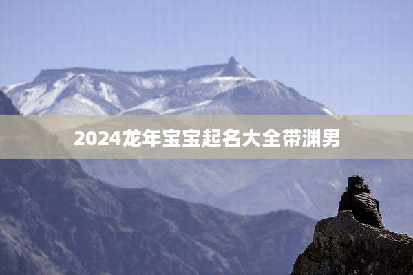 2024龙年宝宝起名大全带渊男