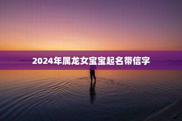 2024年属龙女宝宝起名带信字