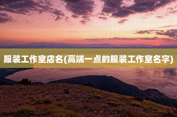 服装工作室店名(高端一点的服装工作室名字)