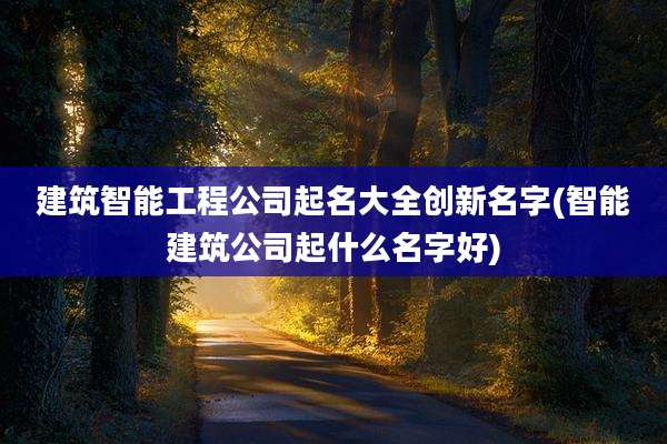 建筑智能工程公司起名大全创新名字(智能建筑公司起什么名字好)