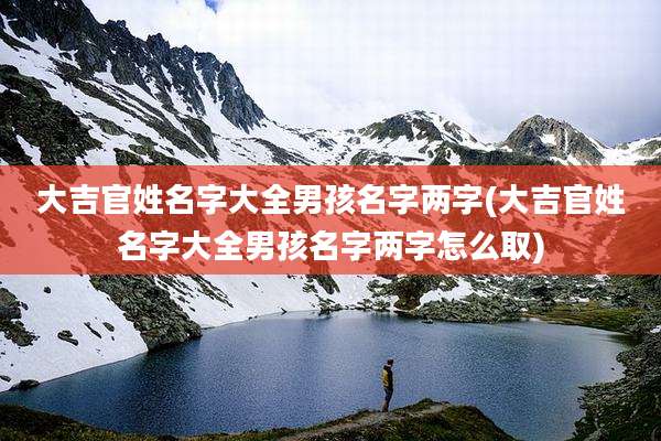 大吉官姓名字大全男孩名字两字(大吉官姓名字大全男孩名字两字怎么取)