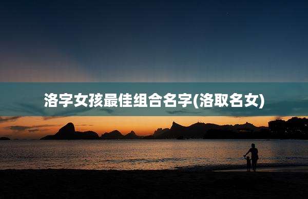 洛字女孩最佳组合名字(洛取名女)