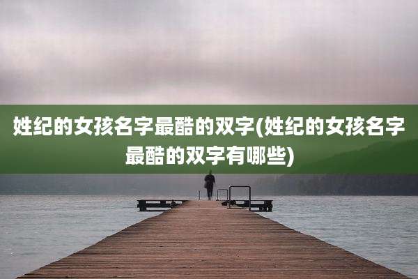 姓纪的女孩名字最酷的双字(姓纪的女孩名字最酷的双字有哪些)
