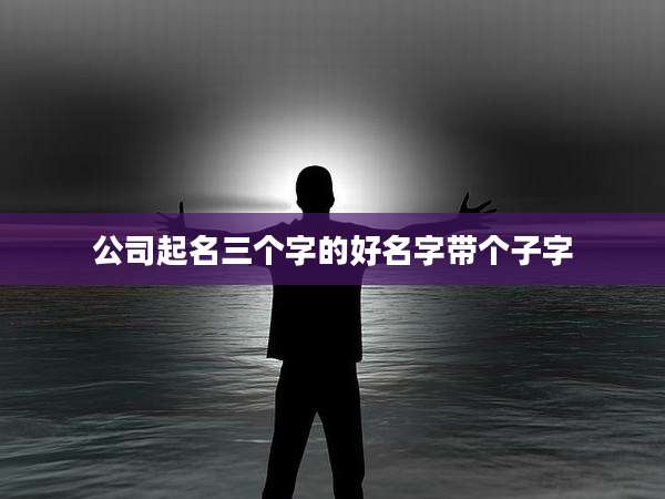 公司起名三个字的好名字带个子字