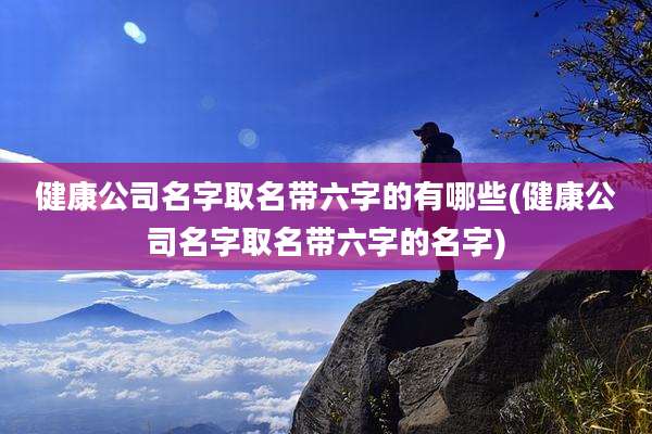 健康公司名字取名带六字的有哪些(健康公司名字取名带六字的名字)