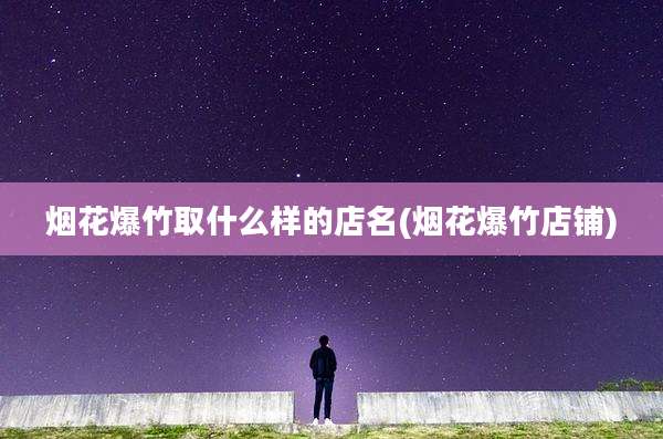 烟花爆竹取什么样的店名(烟花爆竹店铺)