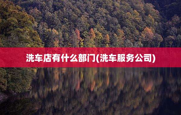 洗车店有什么部门(洗车服务公司)