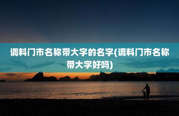 调料门市名称带大字的名字(调料门市名称带大字好吗)