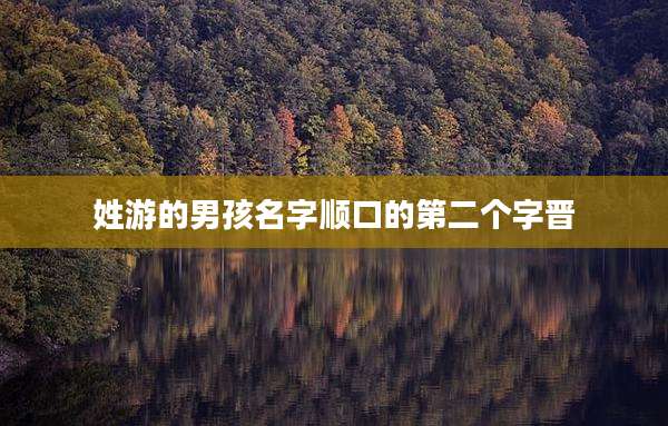 姓游的男孩名字顺口的第二个字晋