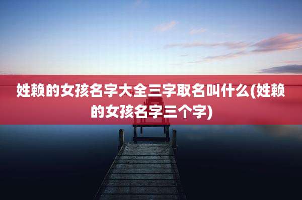 姓赖的女孩名字大全三字取名叫什么(姓赖的女孩名字三个字)