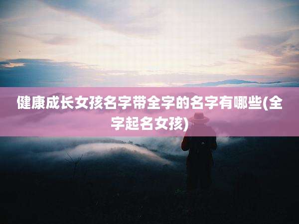 健康成长女孩名字带全字的名字有哪些(全字起名女孩)