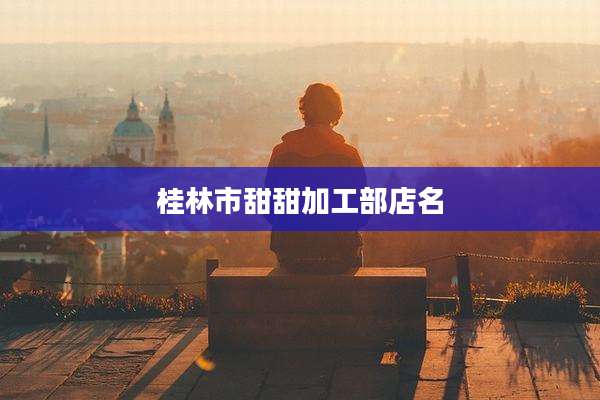 桂林市甜甜加工部店名