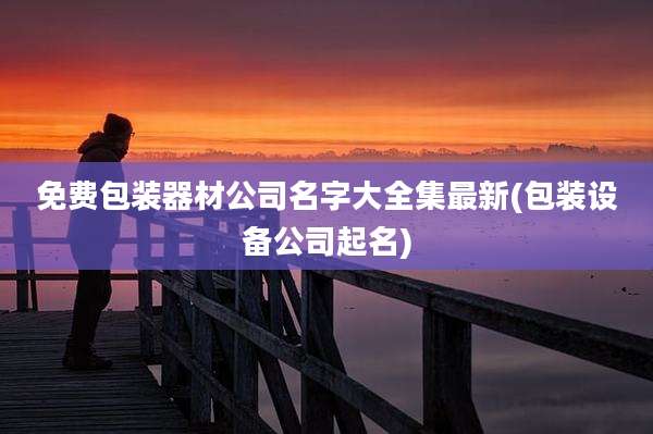 免费包装器材公司名字大全集最新(包装设备公司起名)