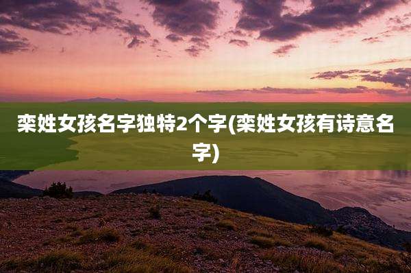 栾姓女孩名字独特2个字(栾姓女孩有诗意名字)