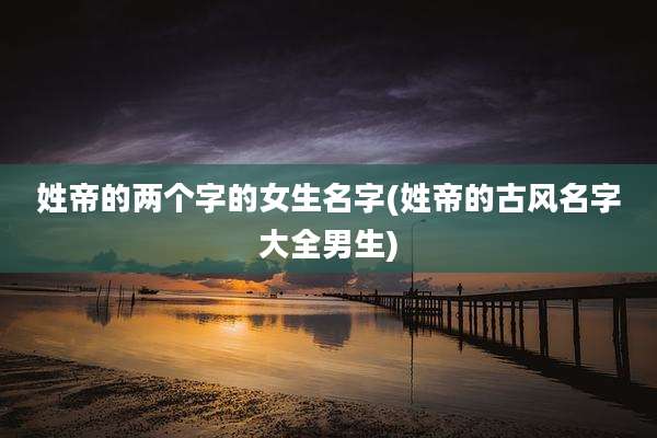姓帝的两个字的女生名字(姓帝的古风名字大全男生)
