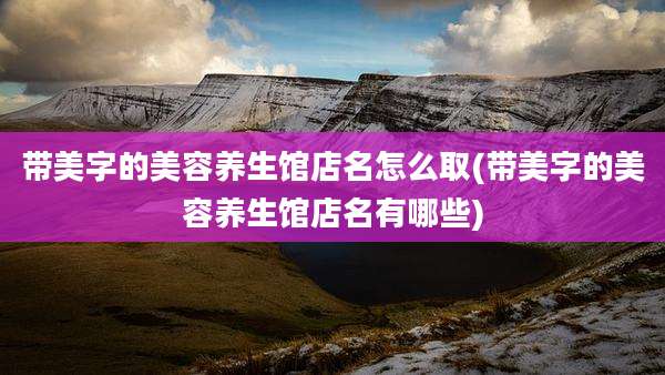带美字的美容养生馆店名怎么取(带美字的美容养生馆店名有哪些)