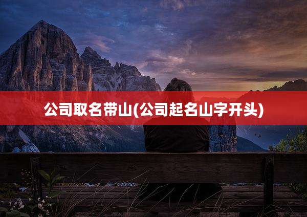 公司取名带山(公司起名山字开头)