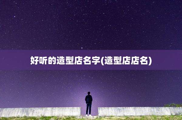 好听的造型店名字(造型店店名)