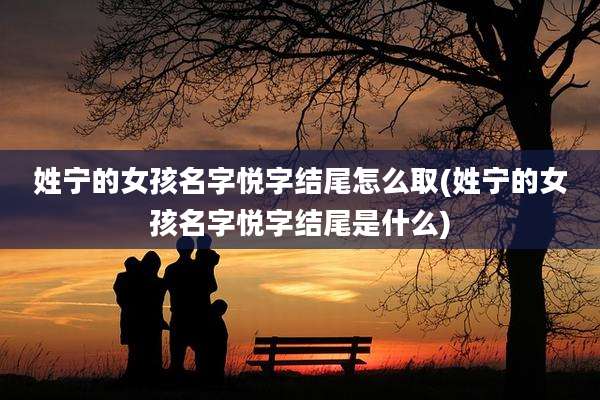 姓宁的女孩名字悦字结尾怎么取(姓宁的女孩名字悦字结尾是什么)