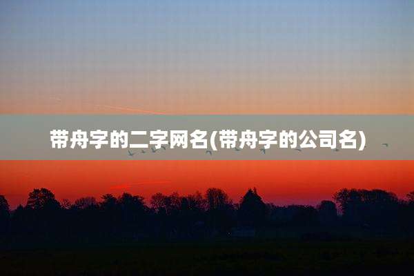 带舟字的二字网名(带舟字的公司名)