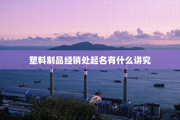 塑料制品经销处起名有什么讲究