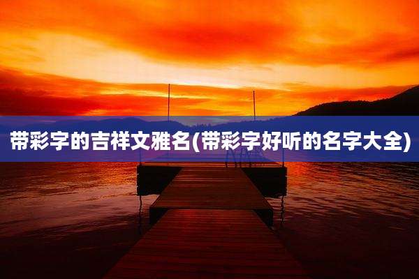 带彩字的吉祥文雅名(带彩字好听的名字大全)