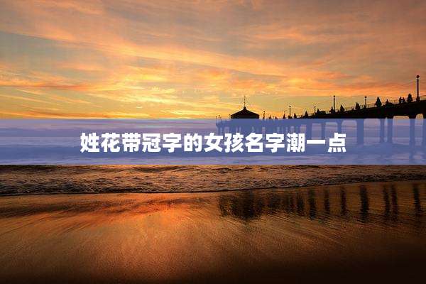 姓花带冠字的女孩名字潮一点
