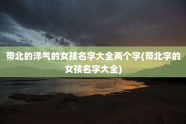 带北的洋气的女孩名字大全两个字(带北字的女孩名字大全)