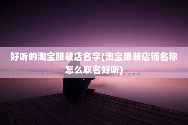 好听的淘宝服装店名字(淘宝服装店铺名称怎么取名好听)