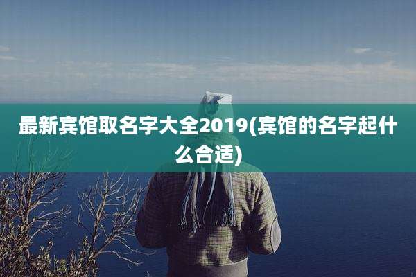 最新宾馆取名字大全2019(宾馆的名字起什么合适)