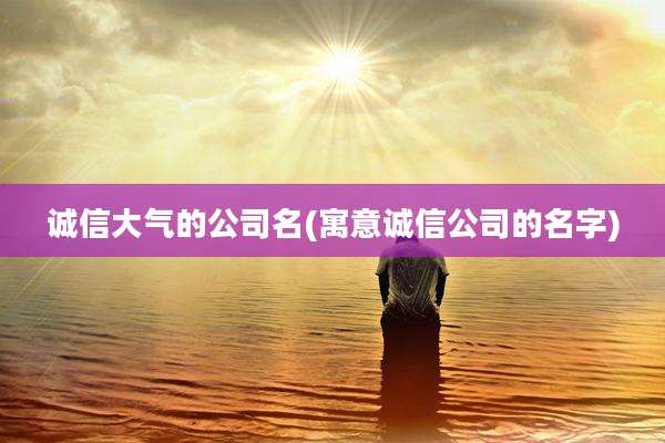 诚信大气的公司名(寓意诚信公司的名字)