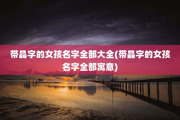 带晶字的女孩名字全部大全(带晶字的女孩名字全部寓意)
