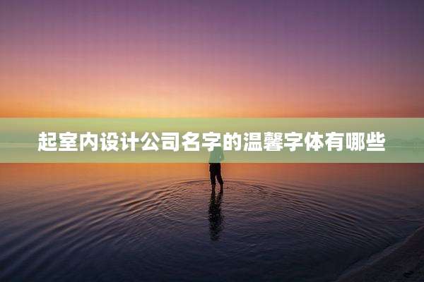起室内设计公司名字的温馨字体有哪些