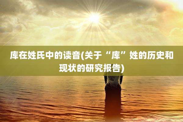 库在姓氏中的读音(关于“库”姓的历史和现状的研究报告)