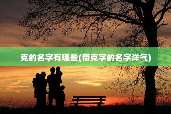 克的名字有哪些(带克字的名字洋气)