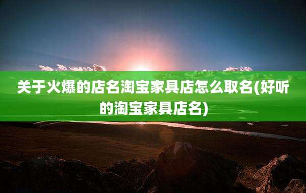 关于火爆的店名淘宝家具店怎么取名(好听的淘宝家具店名)