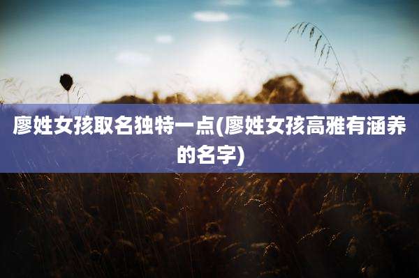 廖姓女孩取名独特一点(廖姓女孩高雅有涵养的名字)