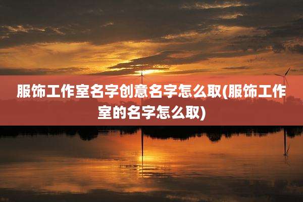 服饰工作室名字创意名字怎么取(服饰工作室的名字怎么取)