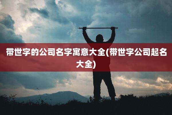 带世字的公司名字寓意大全(带世字公司起名大全)