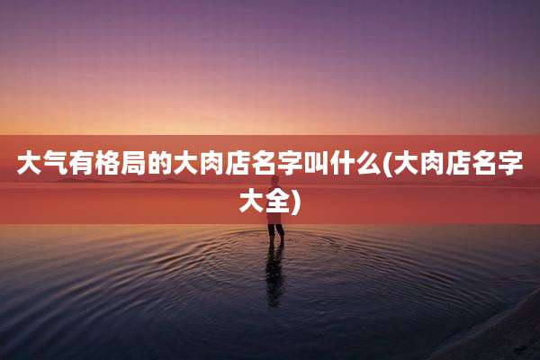 大气有格局的大肉店名字叫什么(大肉店名字大全)