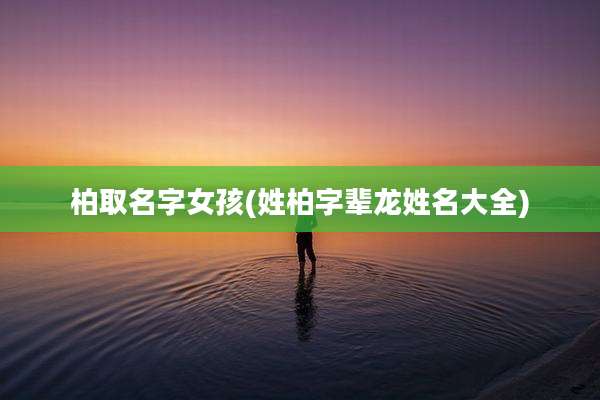 柏取名字女孩(姓柏字辈龙姓名大全)