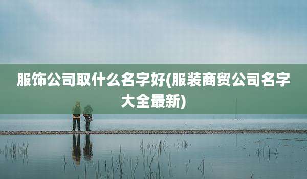 服饰公司取什么名字好(服装商贸公司名字大全最新)