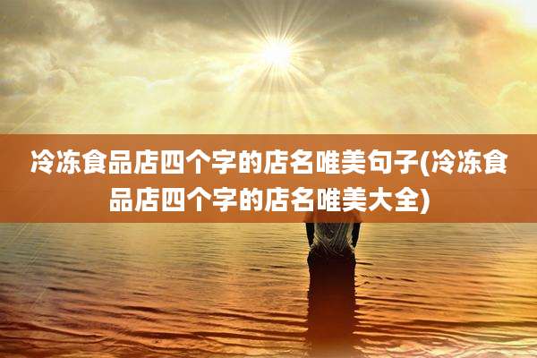 冷冻食品店四个字的店名唯美句子(冷冻食品店四个字的店名唯美大全)