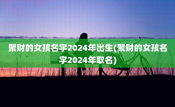 聚财的女孩名字2024年出生(聚财的女孩名字2024年取名)